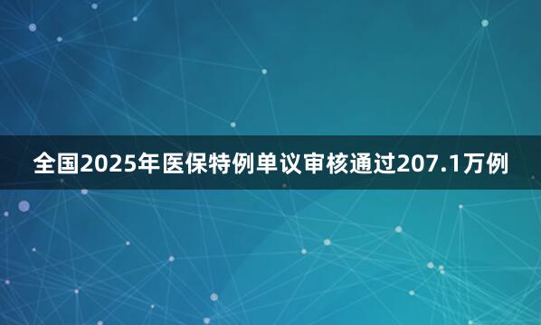 全国2025年医保特例单议审核通过207.1万例