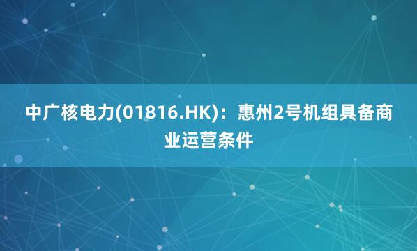 中广核电力(01816.HK)：惠州2号机组具备商业运营条件