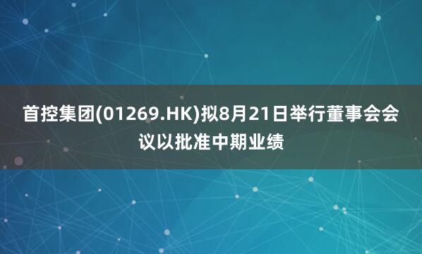 首控集团(01269.HK)拟8月21日举行董事会会议以批准中期业绩