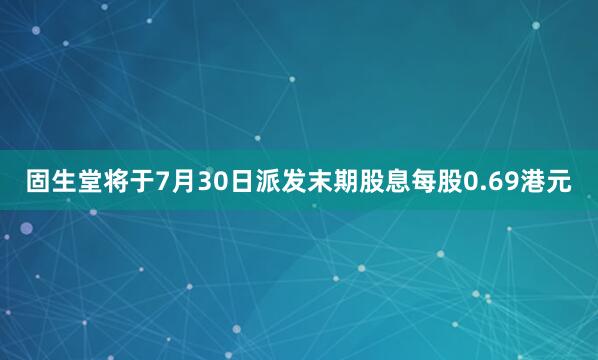 固生堂将于7月30日派发末期股息每股0.69港元