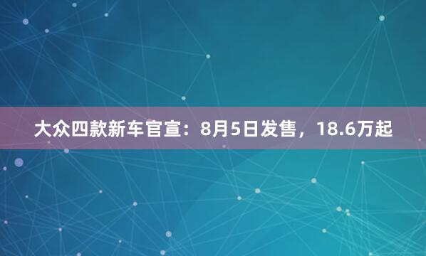 大众四款新车官宣：8月5日发售，18.6万起
