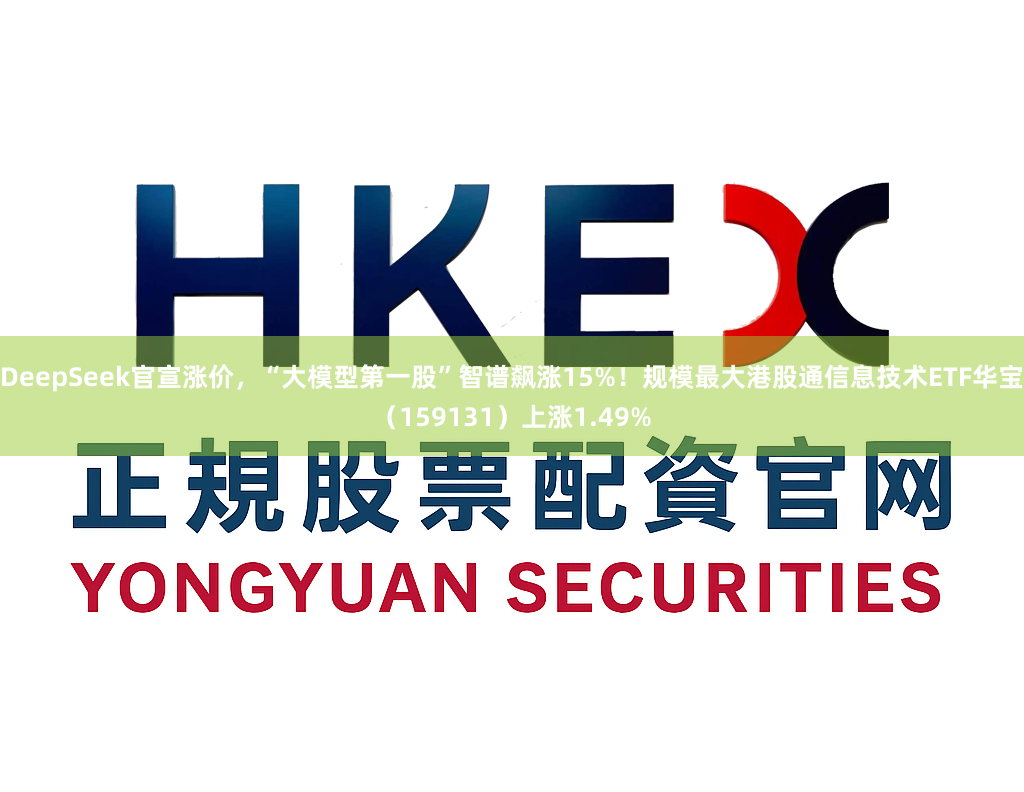 DeepSeek官宣涨价，“大模型第一股”智谱飙涨15%！规模最大港股通信息技术ETF华宝（159131）上涨1.49%