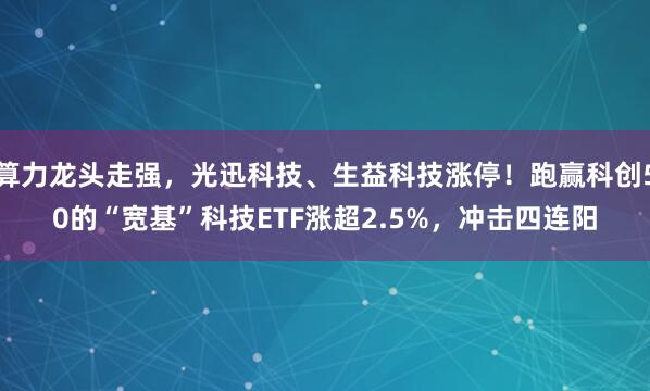 算力龙头走强，光迅科技、生益科技涨停！跑赢科创50的“宽基”科技ETF涨超2.5%，冲击四连阳