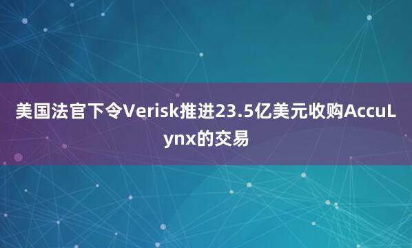 美国法官下令Verisk推进23.5亿美元收购AccuLynx的交易