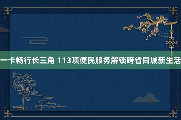 一卡畅行长三角 113项便民服务解锁跨省同城新生活