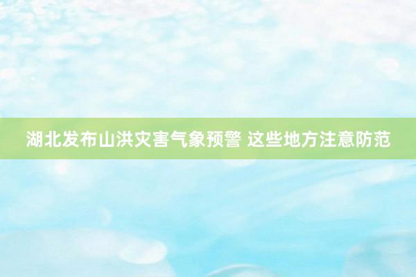 湖北发布山洪灾害气象预警 这些地方注意防范
