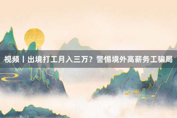 视频丨出境打工月入三万？警惕境外高薪务工骗局