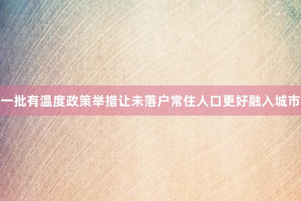 一批有温度政策举措让未落户常住人口更好融入城市