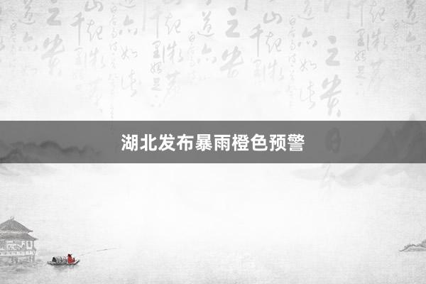 湖北发布暴雨橙色预警