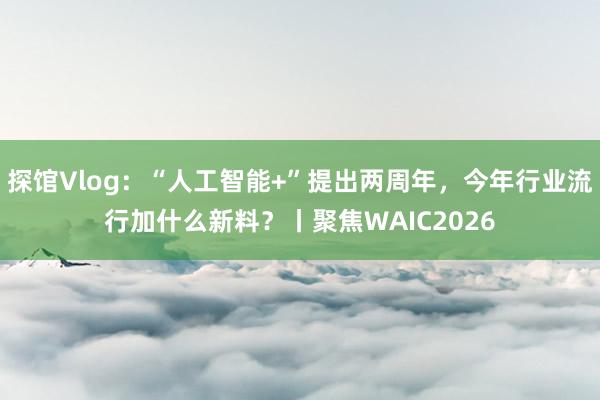 探馆Vlog：“人工智能+”提出两周年，今年行业流行加什么新料？丨聚焦WAIC2026