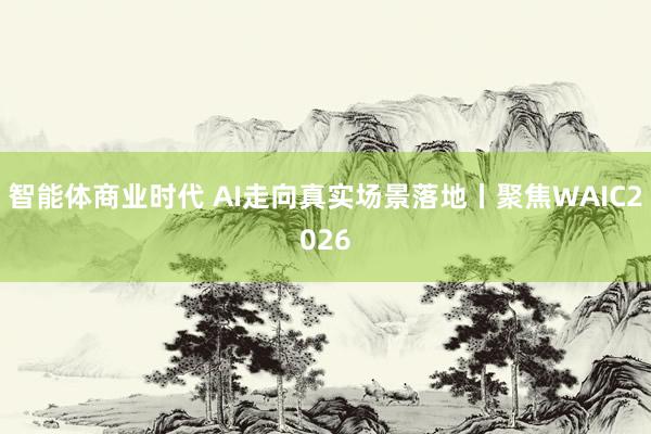 智能体商业时代 AI走向真实场景落地丨聚焦WAIC2026