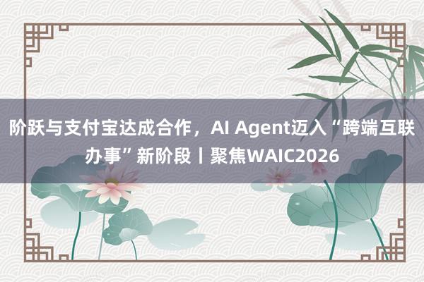 阶跃与支付宝达成合作，AI Agent迈入“跨端互联办事”新阶段丨聚焦WAIC2026