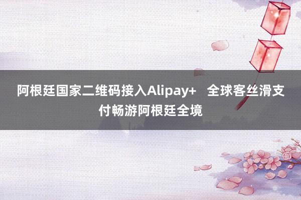 阿根廷国家二维码接入Alipay+ 全球客丝滑支付畅游阿根廷全境