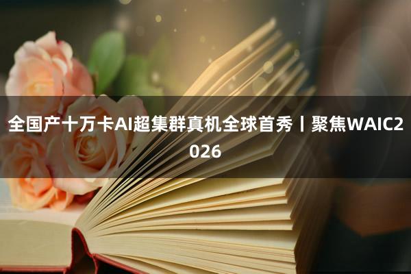全国产十万卡AI超集群真机全球首秀丨聚焦WAIC2026
