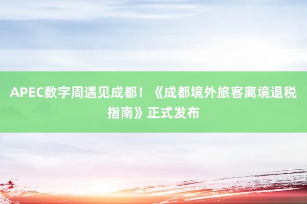 APEC数字周遇见成都！《成都境外旅客离境退税指南》正式发布