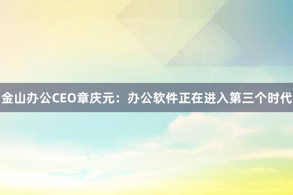 金山办公CEO章庆元：办公软件正在进入第三个时代