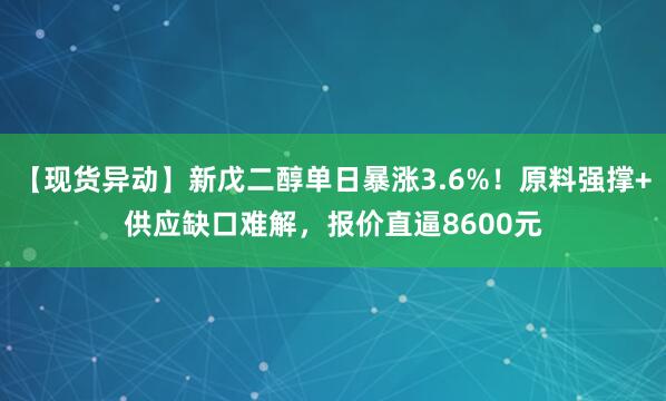 【现货异动】新戊二醇单日暴涨3.6%！原料强撑+供应缺口难解，报价直逼8600元