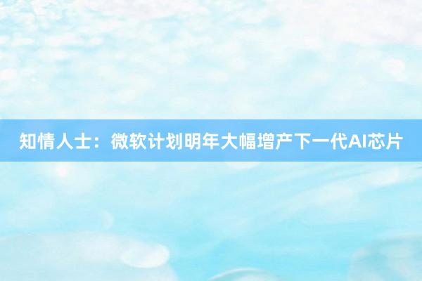 知情人士：微软计划明年大幅增产下一代AI芯片