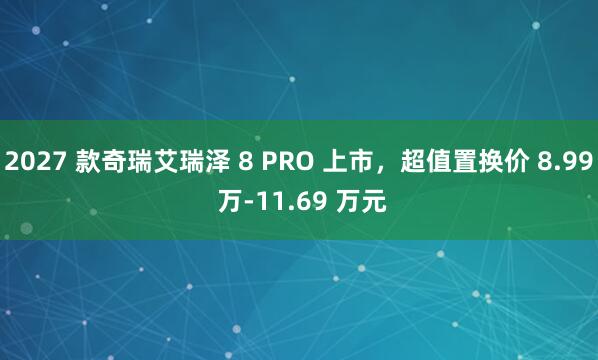 2027 款奇瑞艾瑞泽 8 PRO 上市，超值置换价 8.99 万-11.69 万元
