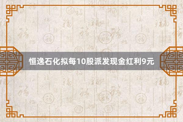 恒逸石化拟每10股派发现金红利9元