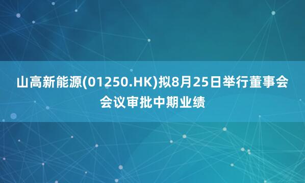 山高新能源(01250.HK)拟8月25日举行董事会会议审批中期业绩