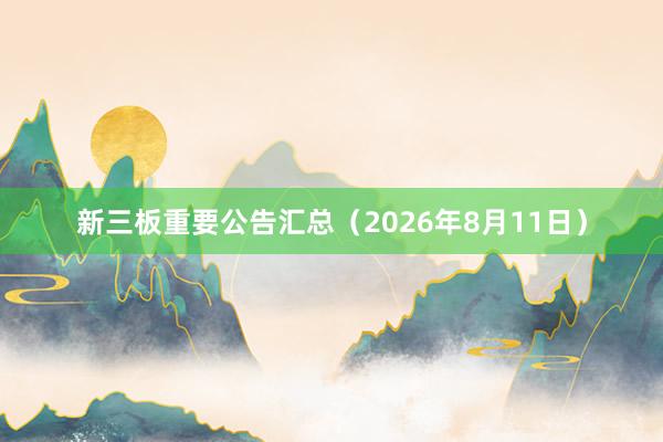 新三板重要公告汇总（2026年8月11日）