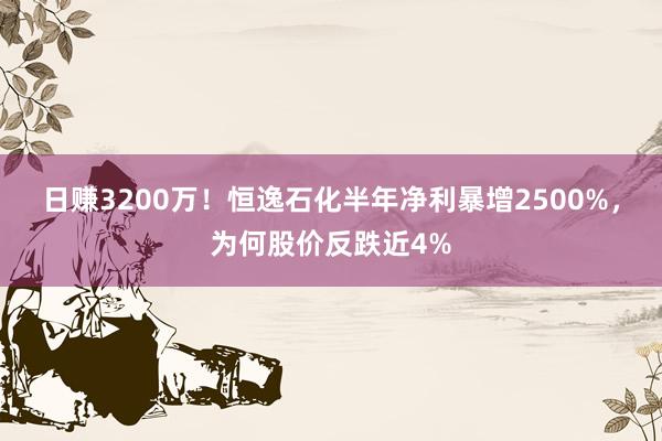 日赚3200万！恒逸石化半年净利暴增2500%，为何股价反跌近4%