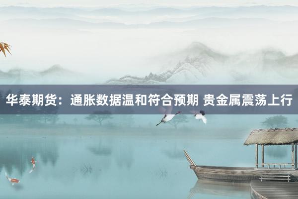 华泰期货：通胀数据温和符合预期 贵金属震荡上行