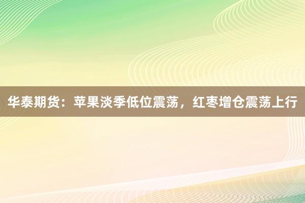 华泰期货：苹果淡季低位震荡，红枣增仓震荡上行