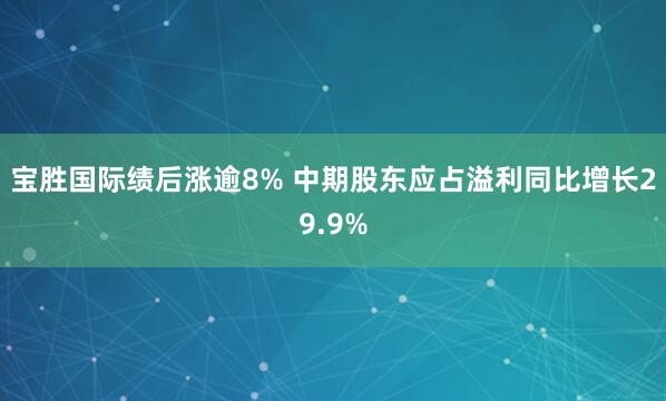 宝胜国际绩后涨逾8% 中期股东应占溢利同比增长29.9%