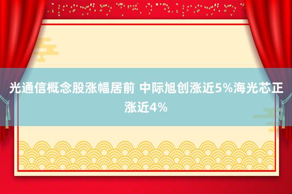 光通信概念股涨幅居前 中际旭创涨近5%海光芯正涨近4%