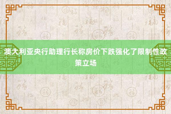 澳大利亚央行助理行长称房价下跌强化了限制性政策立场