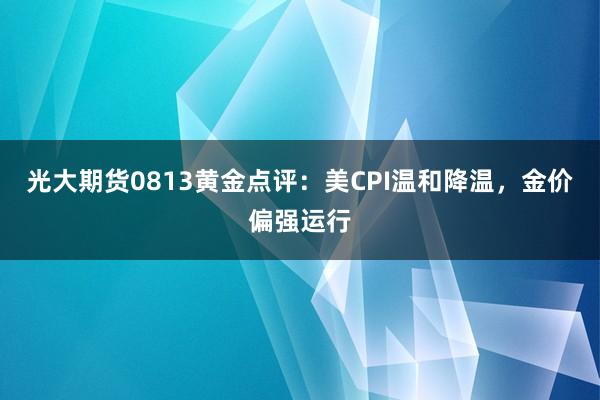 光大期货0813黄金点评：美CPI温和降温，金价偏强运行