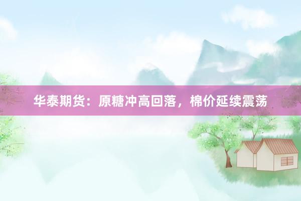 华泰期货：原糖冲高回落，棉价延续震荡