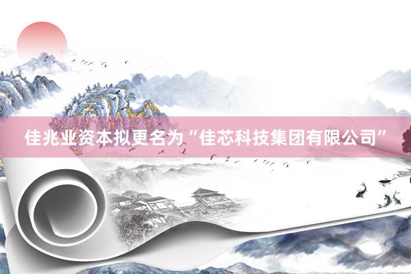 佳兆业资本拟更名为“佳芯科技集团有限公司”