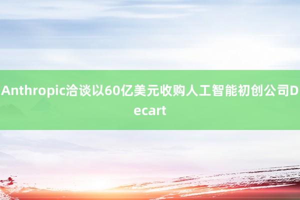 Anthropic洽谈以60亿美元收购人工智能初创公司Decart