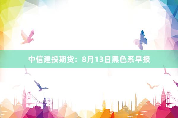 中信建投期货：8月13日黑色系早报
