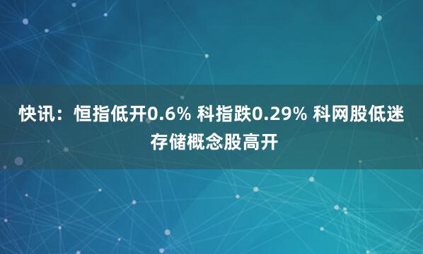 快讯：恒指低开0.6% 科指跌0.29% 科网股低迷 存储概念股高开