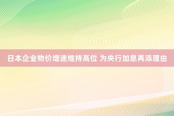 日本企业物价增速维持高位 为央行加息再添理由