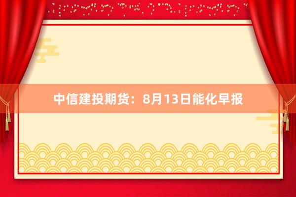 中信建投期货：8月13日能化早报