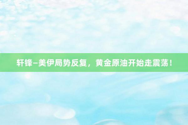 轩锋—美伊局势反复，黄金原油开始走震荡！