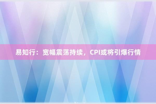 易知行：宽幅震荡持续，CPI或将引爆行情