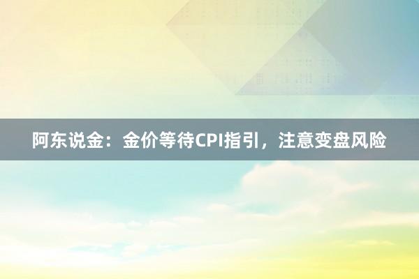 阿东说金：金价等待CPI指引，注意变盘风险