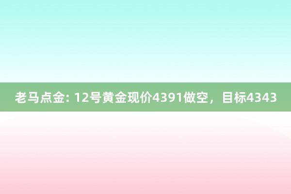 老马点金: 12号黄金现价4391做空，目标4343