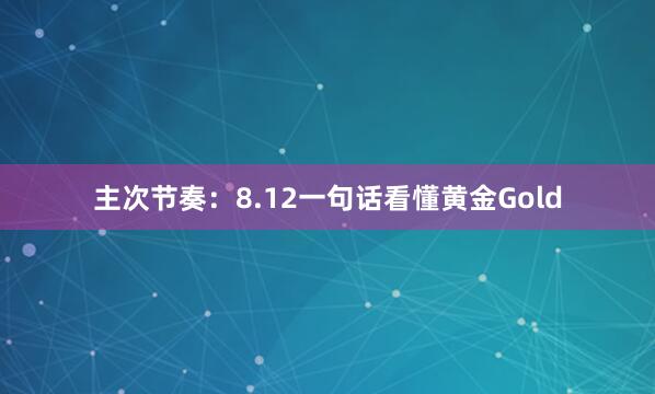 主次节奏：8.12一句话看懂黄金Gold