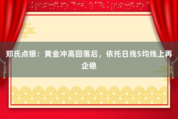 郑氏点银：黄金冲高回落后，依托日线5均线上再企稳