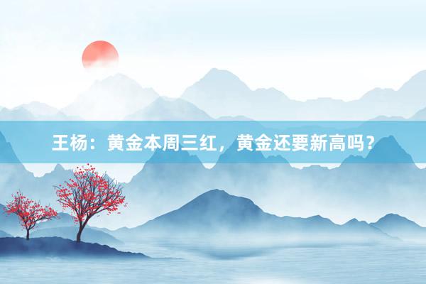 王杨：黄金本周三红，黄金还要新高吗？