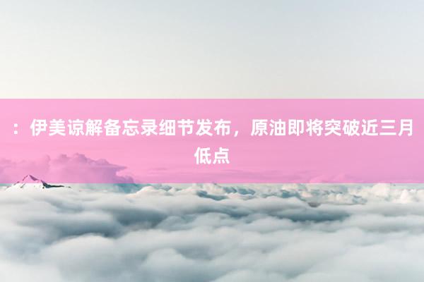 ：伊美谅解备忘录细节发布，原油即将突破近三月低点