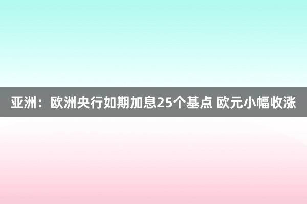 亚洲：欧洲央行如期加息25个基点 欧元小幅收涨