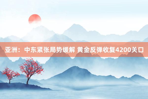 亚洲：中东紧张局势缓解 黄金反弹收复4200关口